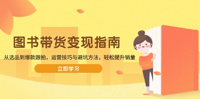 图书带货变现指南，从选品到爆款跟拍，运营技巧与避坑方法，轻松提升销量-项目网