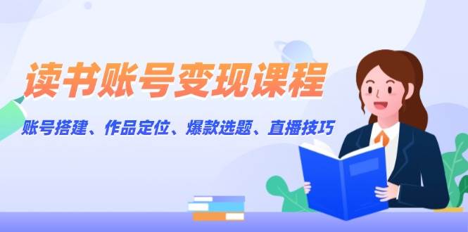 读书账号变现课程：账号搭建、作品定位、爆款选题、直播技巧-项目网