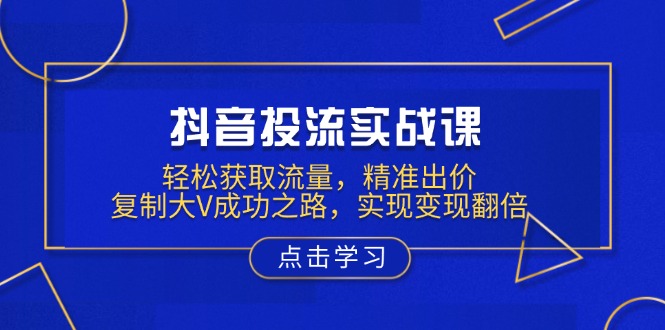 抖音投流实战课，轻松获取流量，精准出价，复制大V成功之路，实现变现翻倍-项目网