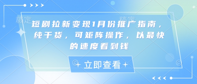 短剧拉新变现1月份推广指南，纯干货，可矩阵操作，以最快的速度看到钱-项目网