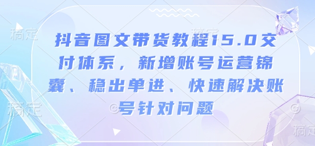 抖音图文带货教程15.0交付体系，新增账号运营锦囊、稳出单进、快速解决账号针对问题-项目网