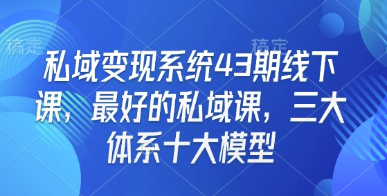 私域变现系统43期线下课，最好的私域课，三大体系十大模型-项目网