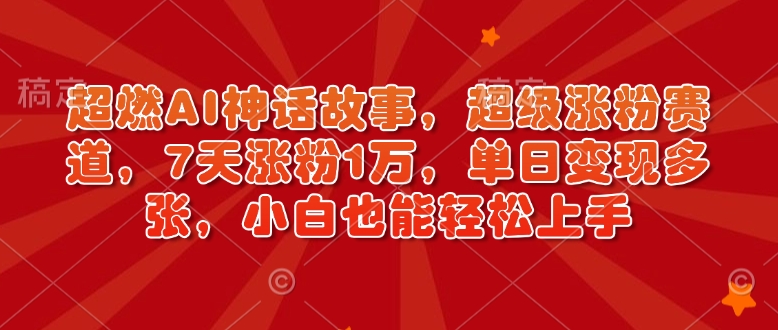 超燃AI神话故事，超级涨粉赛道，7天涨粉1万，单日变现多张，小白也能轻松上手(附详细教程)-项目网