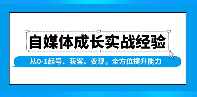 自媒体成长实战经验，从0-1起号、获客、变现，全方位提升能力-项目网