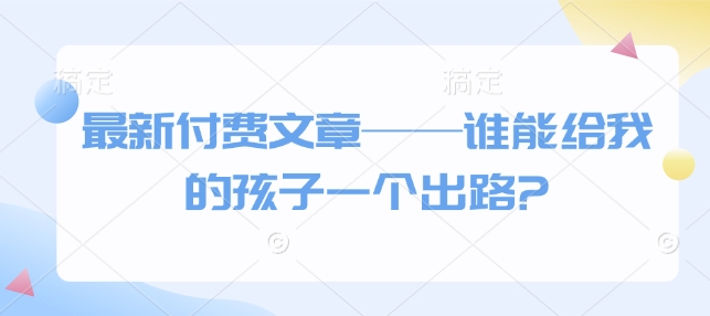 最新付费文章——谁能给我的孩子一个出路?-项目网