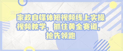 家政自媒体短视频线上实操视频教学，抓住黄金赛道，抢先领跑!-项目网