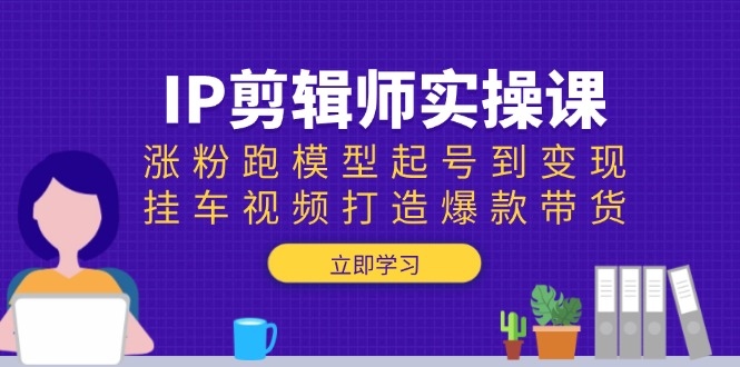 IP剪辑师实操课：涨粉跑模型起号到变现，挂车视频打造爆款带货-项目网