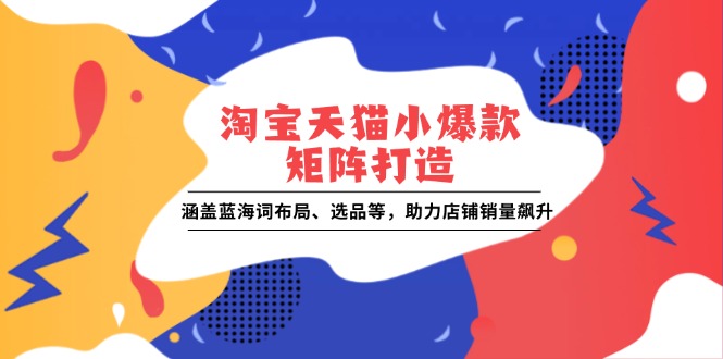 淘宝天猫小爆款矩阵打造：涵盖蓝海词布局、选品等，助力店铺销量飙升-项目网