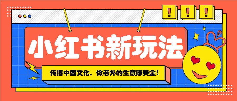 小红书流量新玩法，传播中国传统文化的同时，做老外的生意赚美金！-项目网
