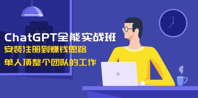 ChatGPT全能实战班，安装注册到赚钱思路，单人顶整个团队的工作-项目网