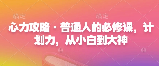 心力攻略·普通人的必修课，计划力，从小白到大神-项目网