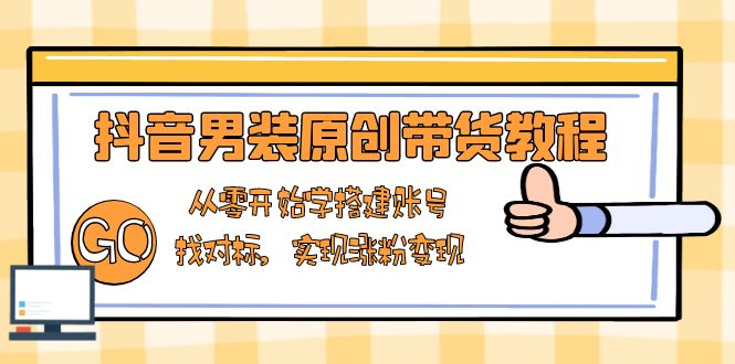 抖音男装原创带货教程：从零开始学搭建账号，找对标，实现涨粉变现-项目网