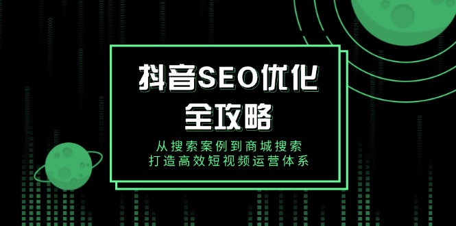 抖音 SEO优化全攻略，从搜索案例到商城搜索，打造高效短视频运营体系-项目网