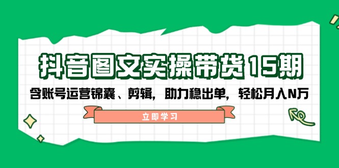 抖音 图文实操带货15期，含账号运营锦囊、剪辑，助力稳出单，轻松月入N万-项目网