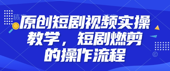 原创短剧视频实操教学，短剧燃剪的操作流程-项目网