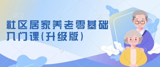 社区居家养老零基础入门课(升级版)了解新手做养老的可行模式，掌握养老项目的筹备方法-项目网