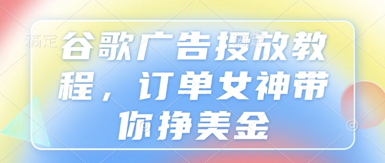 谷歌广告投放教程，订单女神带你挣美金-项目网