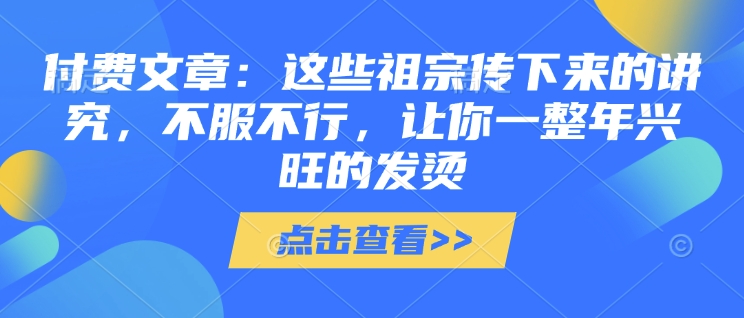 付费文章：这些祖宗传下来的讲究，不服不行，让你一整年兴旺的发烫!(全文收藏)-项目网