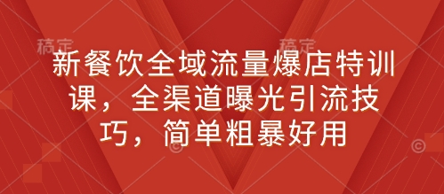 新餐饮全域流量爆店特训课，全渠道曝光引流技巧，简单粗暴好用-项目网