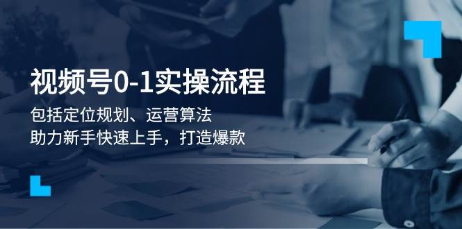 视频号0-1实战流程，包括定位规划、运营算法，助力新手快速上手，打造爆款-项目网