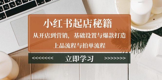 小红书起店秘籍：从开店到营销，基础设置与爆款打造、上品流程与拍单流程-项目网