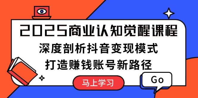 2025商业认知觉醒课程：深度剖析抖音变现模式，打造赚钱账号新路径-项目网