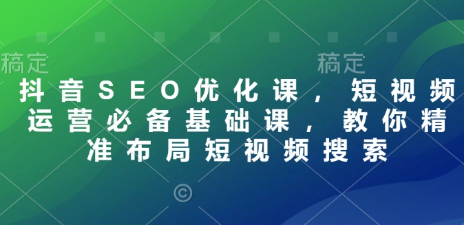 抖音SEO优化课，短视频运营必备基础课，教你精准布局短视频搜索-项目网