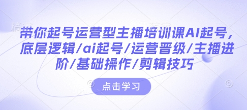 带你起号运营型主播培训课AI起号，底层逻辑/ai起号/运营晋级/主播进阶/基础操作/剪辑技巧-项目网