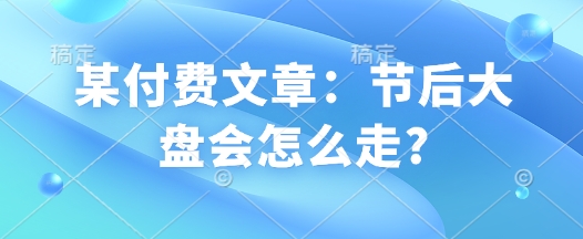 某付费文章：节后大盘会怎么走?-项目网