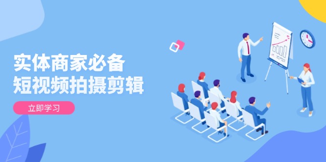 实体商家必备！短视频拍摄剪辑，从基础到进阶 全面提升视频质量与获客效果-项目网