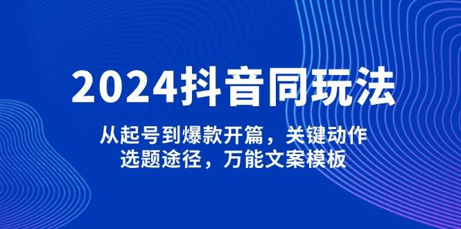 2024抖音同玩法，从起号到爆款开篇，关键动作，选题途径，万能文案模板-项目网