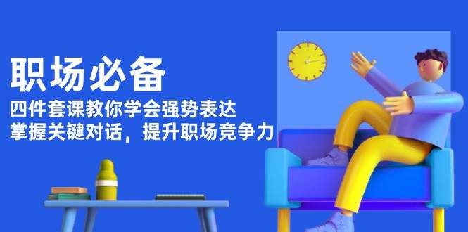 职场必备，四件套课教你学会强势表达，掌握关键对话，提升职场竞争力-项目网