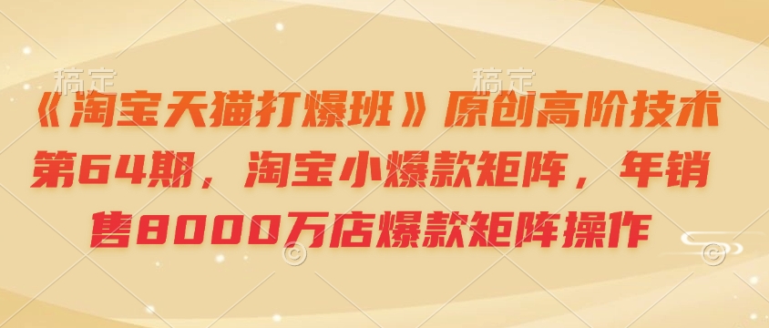 《淘宝天猫打爆班》原创高阶技术第64期，淘宝小爆款矩阵，年销售8000万店爆款矩阵操作-项目网