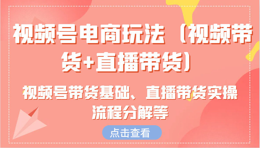 视频号电商玩法(视频带货+直播带货)含视频号带货基础、直播带货实操流程分解等-项目网