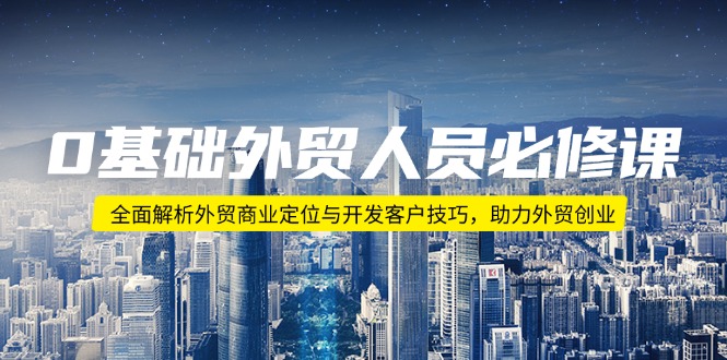 0基础外贸人员必修课：全面解析外贸商业定位与开发客户技巧，助力外贸创业-项目网