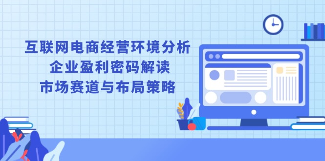 互联网电商经营环境分析, 企业盈利密码解读, 市场赛道与布局策略-项目网