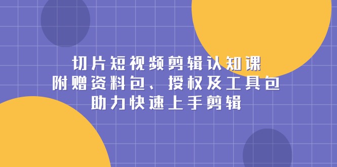 切片短视频剪辑认知课，附赠资料包、授权及工具包，助力快速上手剪辑-项目网