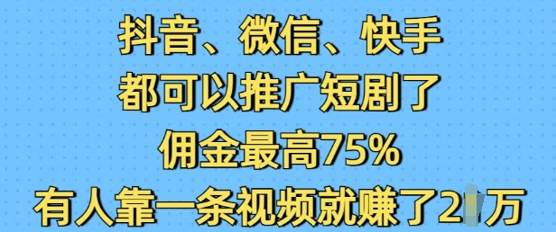 抖音微信快手都可以推广短剧了，佣金最高75%，有人靠一条视频就挣了2W-项目网