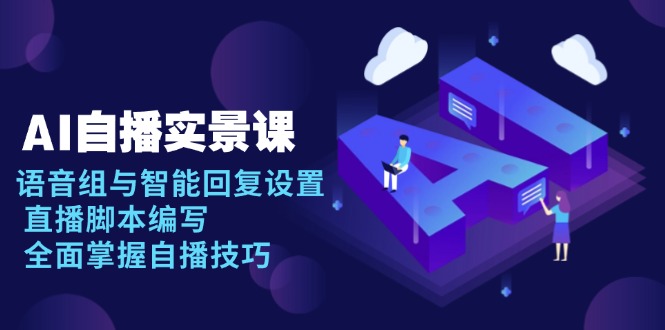 AI 自播 实景课：语音组与智能回复设置, 直播脚本编写, 全面掌握自播技巧-项目网