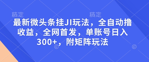 最新微头条挂JI玩法，全自动撸收益，全网首发，单账号日入300+，附矩阵玩法【揭秘】-项目网
