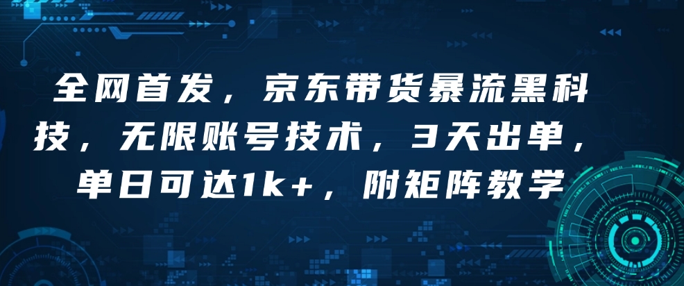 全网首发，京东带货暴流黑科技，无限账号技术，3天出单，单日可达1k+，附矩阵教学【揭秘】-项目网