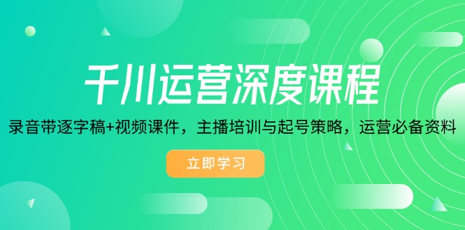 千川运营深度课程，录音带逐字稿+视频课件，主播培训与起号策略，运营…-项目网