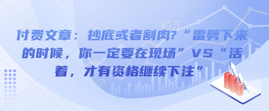 付费文章：抄底或者割肉?“雷劈下来的时候，你一定要在现场”VS“活着，才有资格继续下注”-项目网