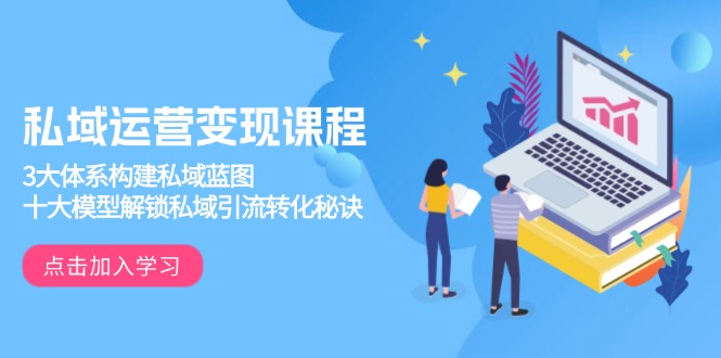 私域运营变现课程，3大体系构建私域蓝图，十大模型解锁私域引流转化秘诀-项目网