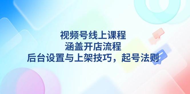 视频号线上课程详解，涵盖开店流程，后台设置与上架技巧，起号法则-项目网