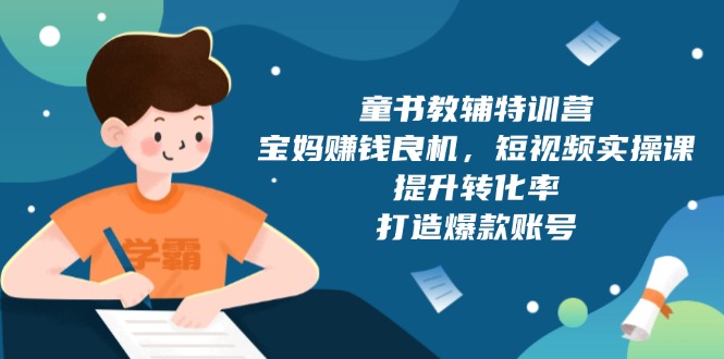童书教辅特训营，宝妈赚钱良机，短视频实操课，提升转化率，打造爆款账号-项目网