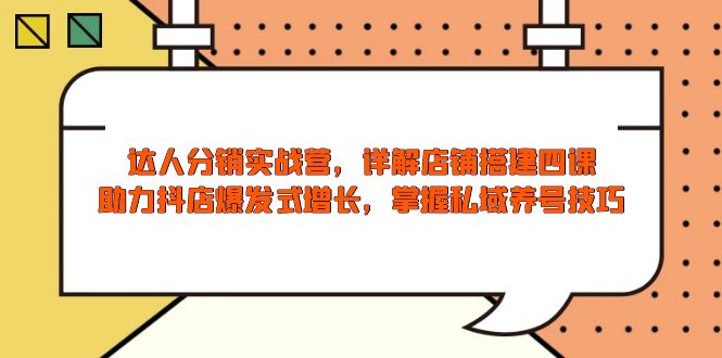 达人分销实战营，店铺搭建四课，助力抖店爆发式增长，掌握私域养号技巧-项目网