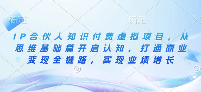 IP合伙人知识付费虚拟项目，从思维基础篇开启认知，打通商业变现全链路，实现业绩增长-项目网