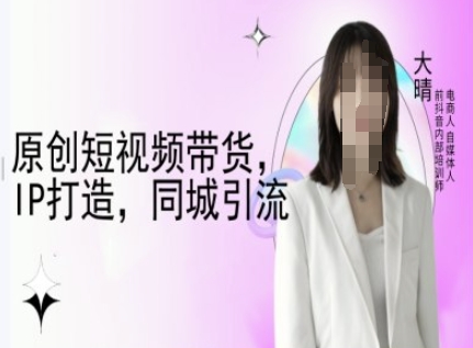 原创短视频带货，IP打造，同城引流-大晴自媒体教程-项目网