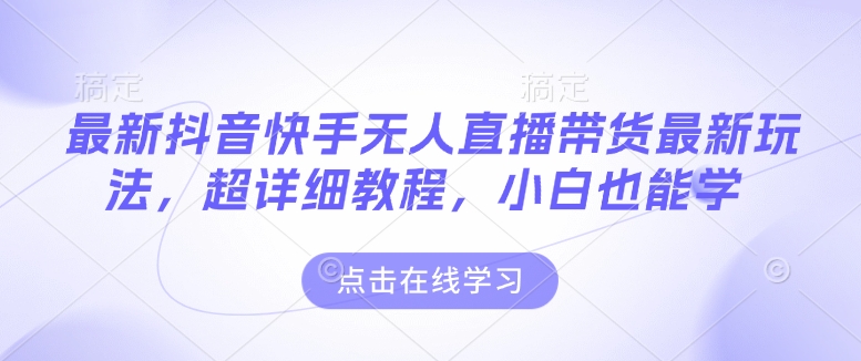 最新抖音快手无人直播带货玩法，超详细教程，小白也能学-项目网